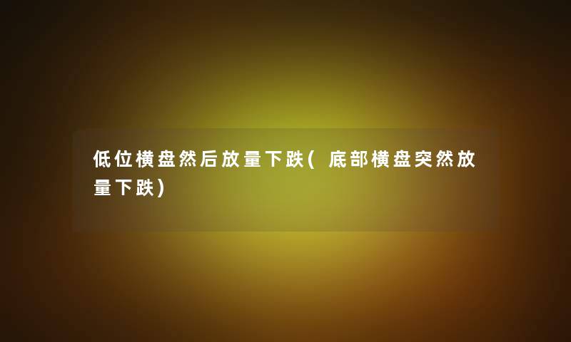低位横盘然后放量下跌(底部横盘突然放量下跌)