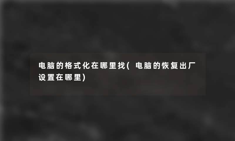 电脑的格式化在哪里找(电脑的恢复出厂设置在哪里)