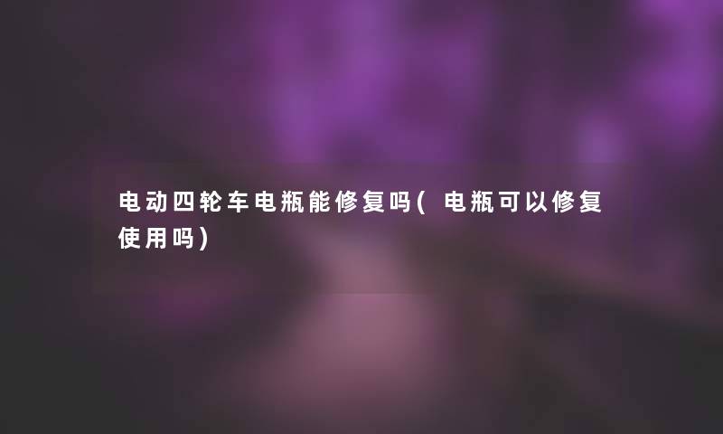 电动四轮车电瓶能修复吗(电瓶可以修复使用吗)