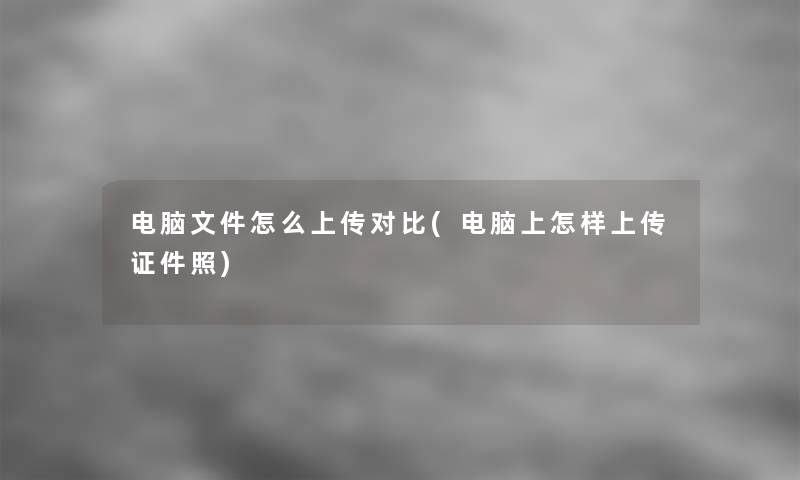 电脑文件怎么上传对比(电脑上怎样上传证件照)