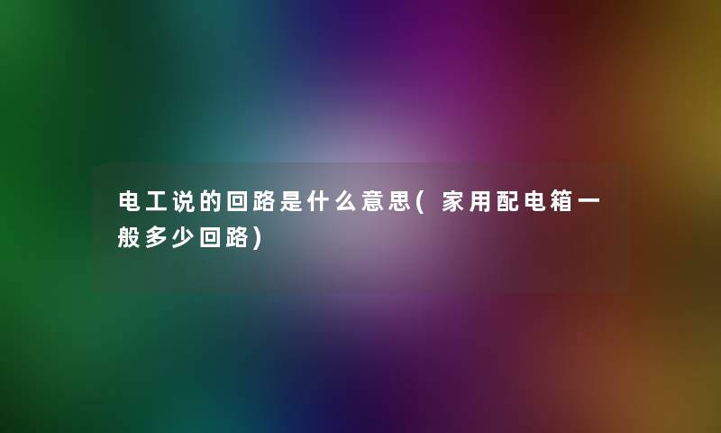 电工说的回路是什么意思(家用配电箱一般多少回路)