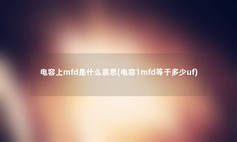 电容上mfd是什么意思(电容1mfd等于多少uf)
