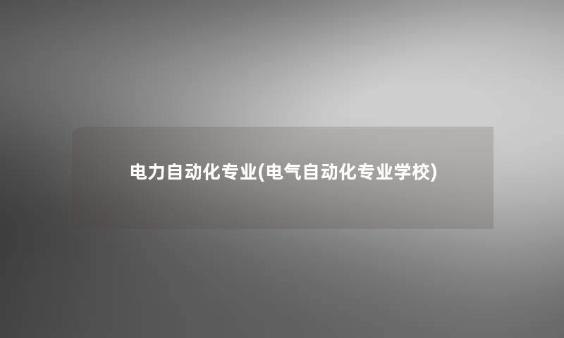电力自动化专业(电气自动化专业学校)