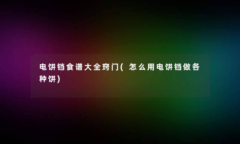 电饼铛食谱大全窍门(怎么用电饼铛做各种饼)