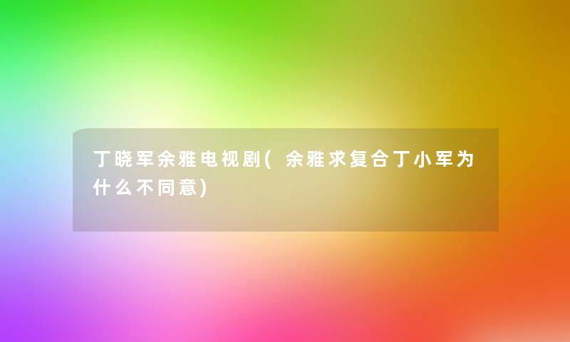 丁晓军余雅电视剧(余雅求复合丁小军为什么不同意)