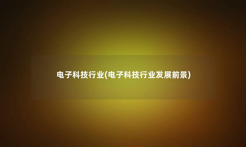 电子科技行业(电子科技行业发展前景)