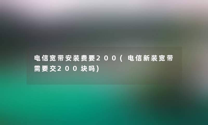 电信宽带安装费要200(电信新装宽带需要交200块吗)