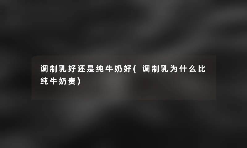 调制乳好还是纯牛奶好(调制乳为什么比纯牛奶贵)