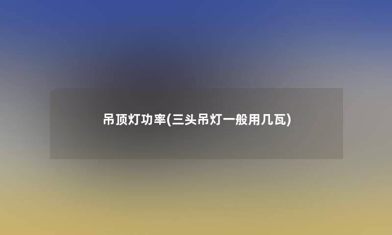 吊顶灯功率(三头吊灯一般用几瓦)