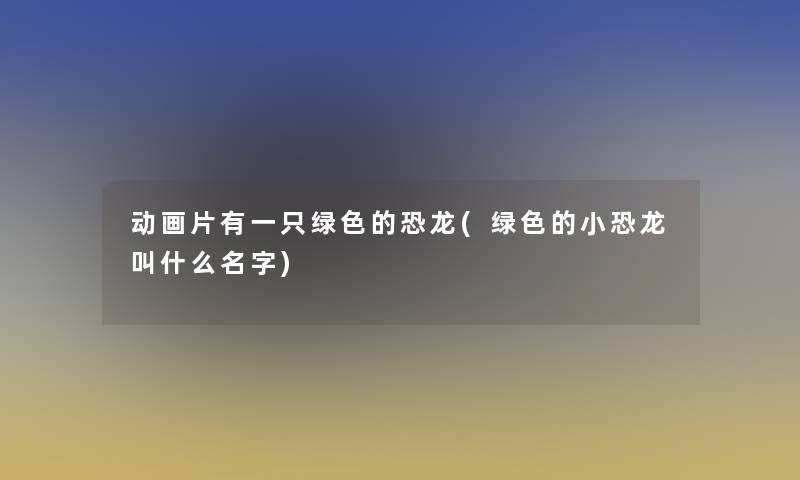 动画片有一只绿色的恐龙(绿色的小恐龙叫什么名字)