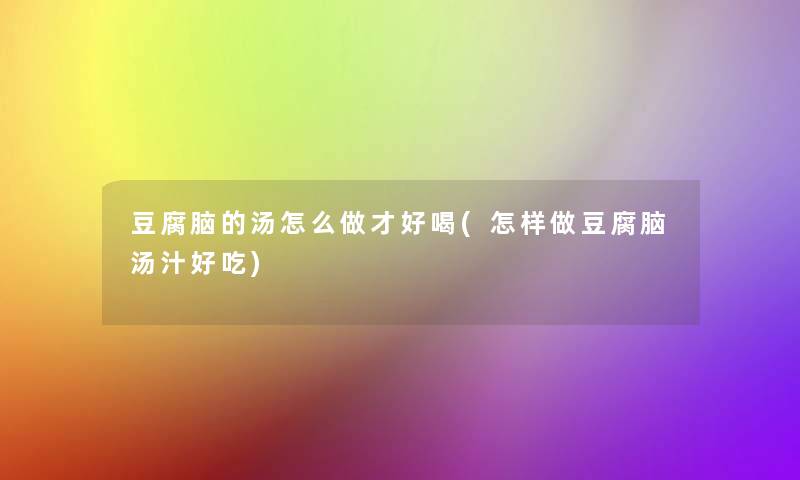 豆腐脑的汤怎么做才好喝(怎样做豆腐脑汤汁好吃)