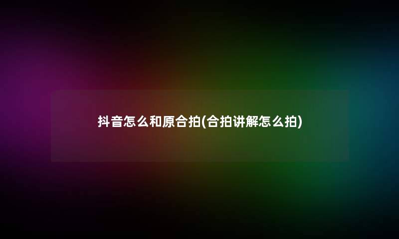 抖音怎么和原合拍(合拍讲解怎么拍)