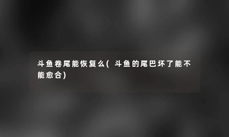 斗鱼卷尾能恢复么(斗鱼的尾巴坏了能不能愈合)