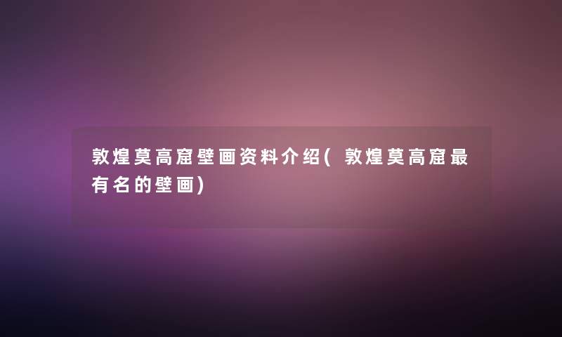 敦煌莫高窟壁画资料介绍(敦煌莫高窟有名的壁画)