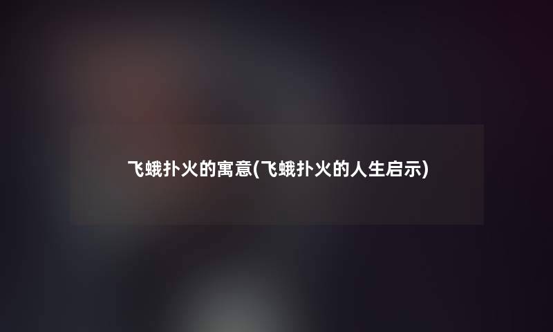 飞蛾扑火的寓意(飞蛾扑火的人生启示)