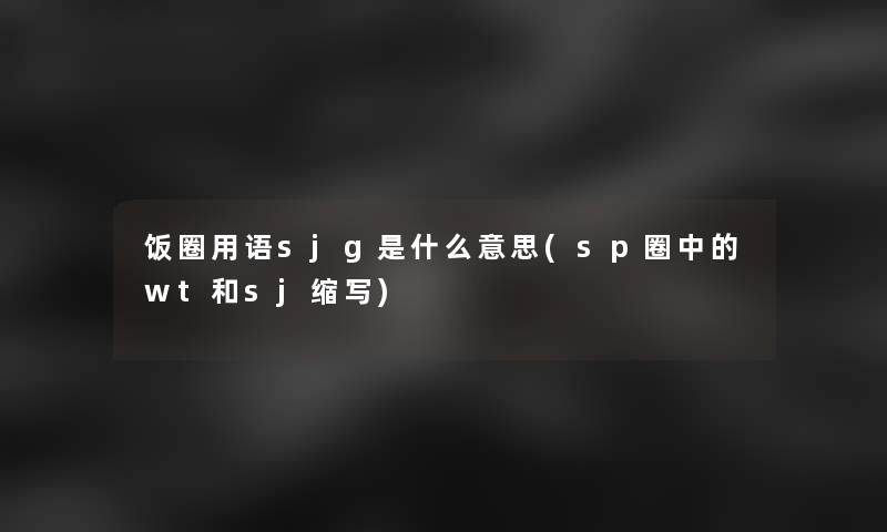 饭圈用语sjg是什么意思(sp圈中的wt和sj缩写)
