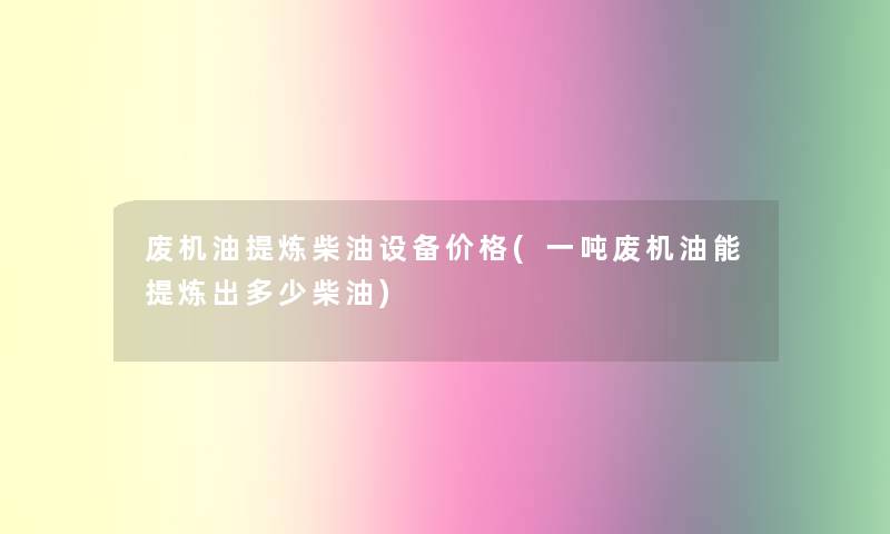 废机油提炼柴油设备价格(一吨废机油能提炼出多少柴油)