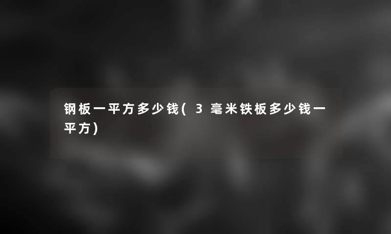 钢板一平方多少钱(3毫米铁板多少钱一平方)