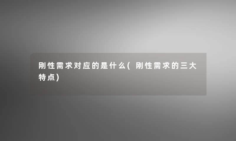 刚性需求对应的是什么(刚性需求的三大特点)