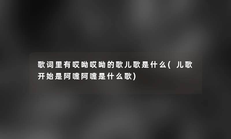 歌词里有哎呦哎呦的歌儿歌是什么(儿歌开始是阿嚏阿嚏是什么歌)