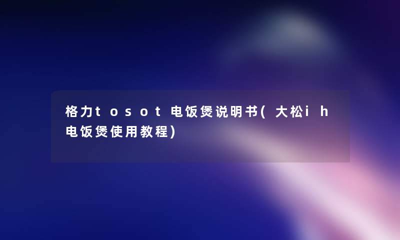 格力tosot电饭煲说明书(大松ih电饭煲使用教程)