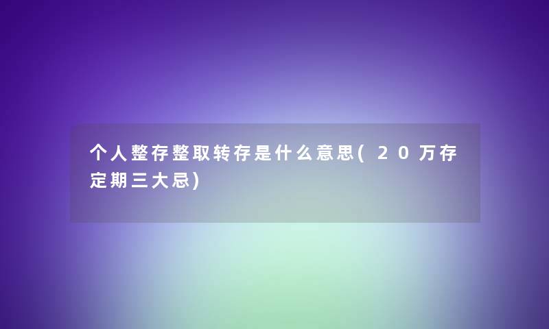 个人整存整取转存是什么意思(20万存定期三大忌)