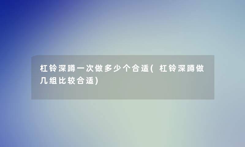 杠铃深蹲一次做多少个合适(杠铃深蹲做几组比较合适)