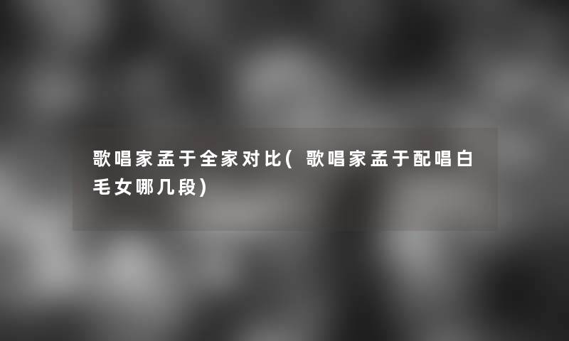 歌唱家孟于全家对比(歌唱家孟于配唱白毛女哪几段)
