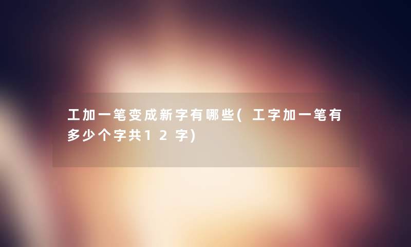 工加一笔变成新字有哪些(工字加一笔有多少个字共12字)