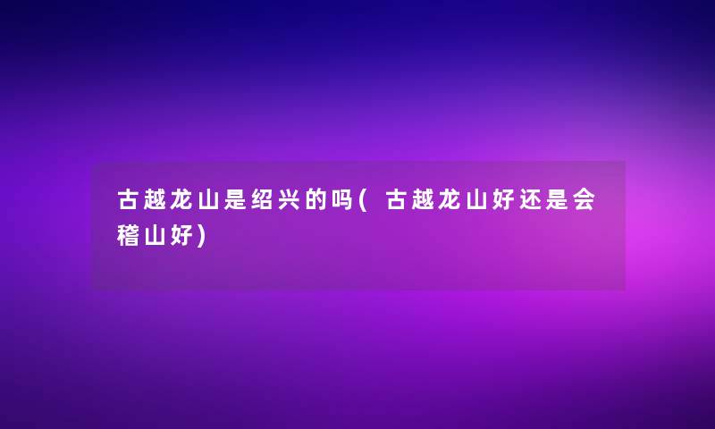 古越龙山是绍兴的吗(古越龙山好还是会稽山好)