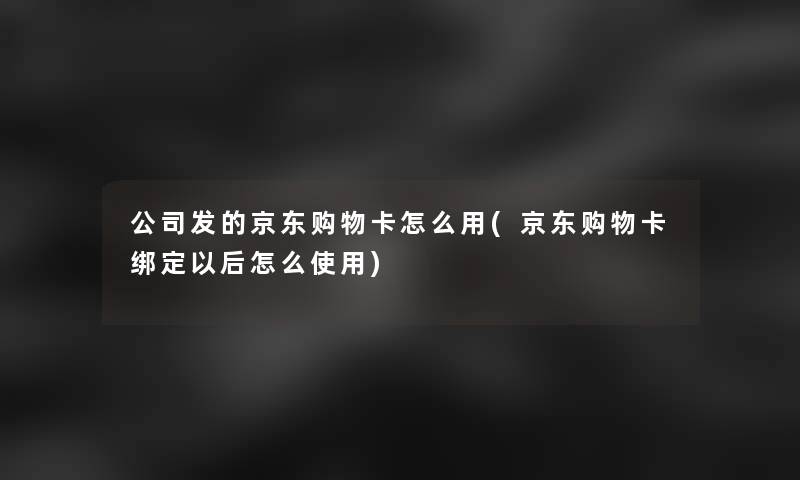 公司发的京东购物卡怎么用(京东购物卡绑定以后怎么使用)