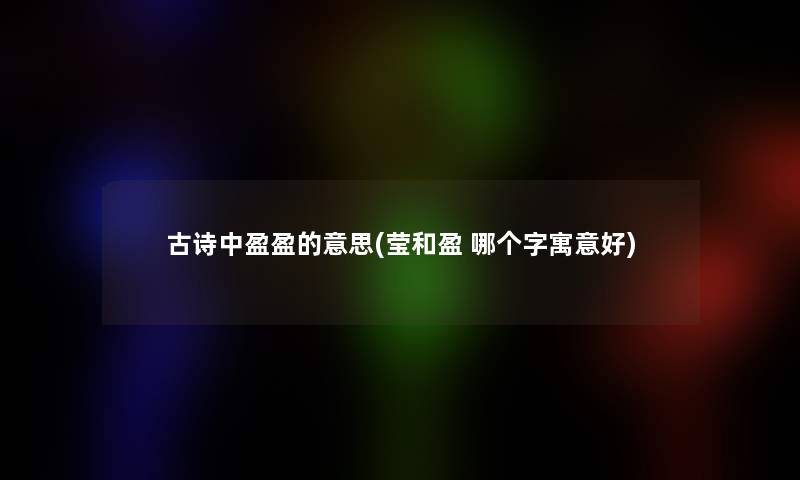 古诗中盈盈的意思(莹和盈 哪个字寓意好)