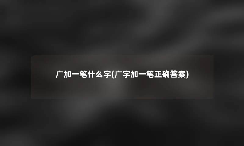 广加一笔什么字(广字加一笔正确答案)