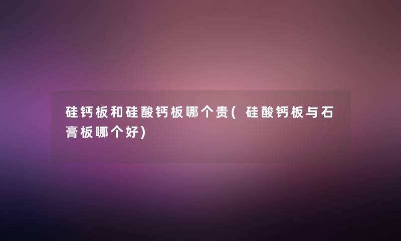 硅钙板和硅酸钙板哪个贵(硅酸钙板与石膏板哪个好)