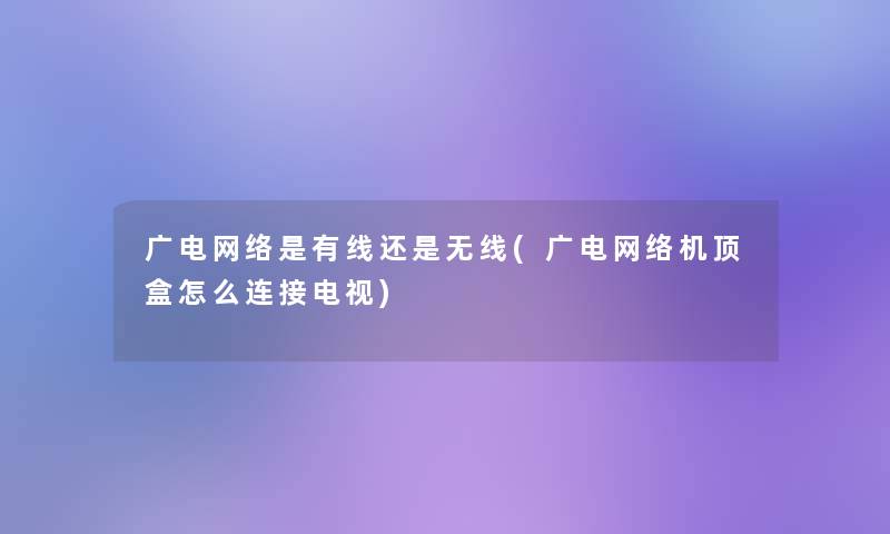 广电网络是有线还是无线(广电网络机顶盒怎么连接电视)