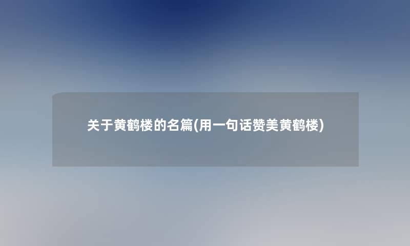 关于黄鹤楼的名篇(用一句话赞美黄鹤楼)