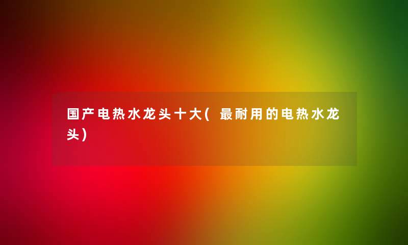 国产电热水龙头一些(耐用的电热水龙头)