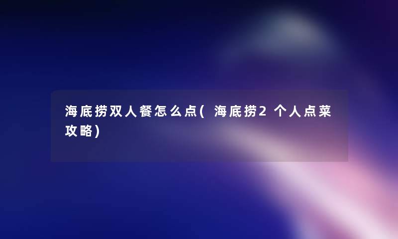海底捞双人餐怎么点(海底捞2个人点菜攻略)