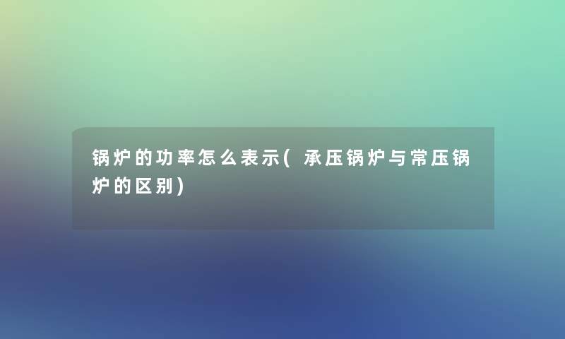 锅炉的功率怎么表示(承压锅炉与常压锅炉的区别)