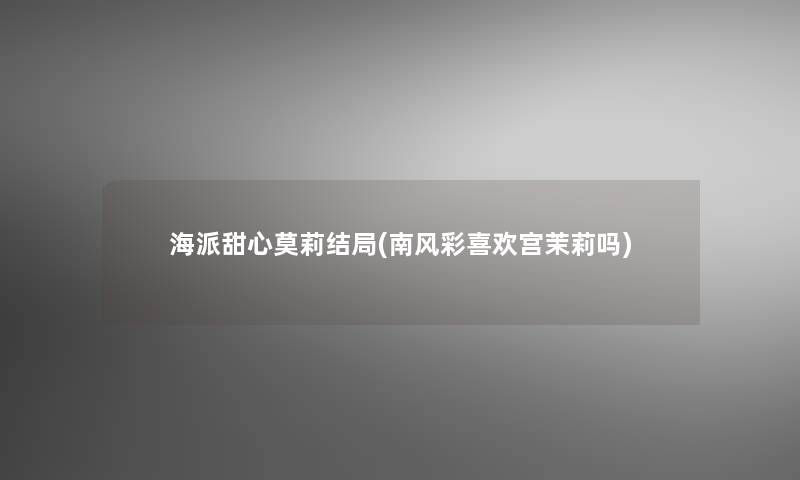 海派甜心莫莉结局(南风彩喜欢宫茉莉吗)