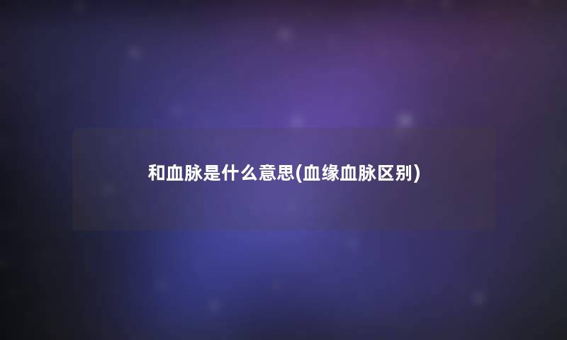 和血脉是什么意思(血缘血脉区别)