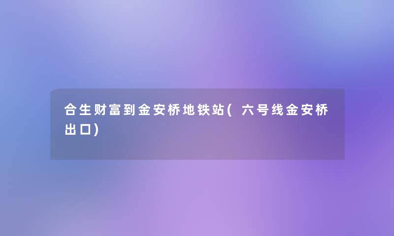 合生财富到金安桥地铁站(六号线金安桥出口)