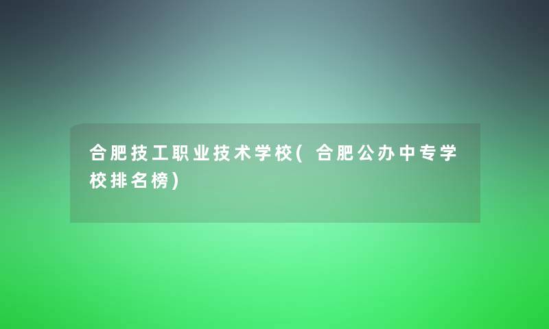 合肥技工职业技术学校(合肥公办中专学校推荐榜)