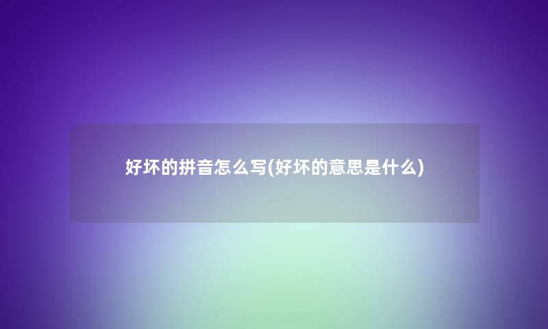 好坏的拼音怎么写(好坏的意思是什么)