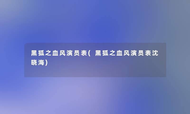 黑狐之血风演员表(黑狐之血风演员表沈晓海)