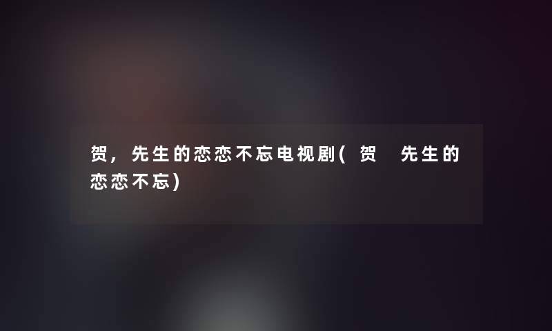贺,先生的恋恋不忘电视剧(贺 先生的恋恋不忘)