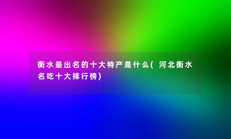 衡水出名的一些特产是什么(河北衡水名吃一些整理榜)