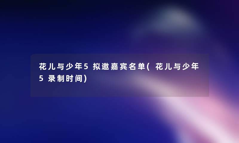 花儿与少年5拟邀嘉宾名单(花儿与少年5录制时间)