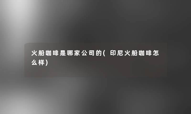 火船咖啡是哪家公司的(印尼火船咖啡怎么样)