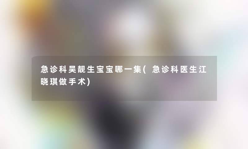 急诊科吴靓生宝宝哪一集(急诊科医生江晓琪做手术)
